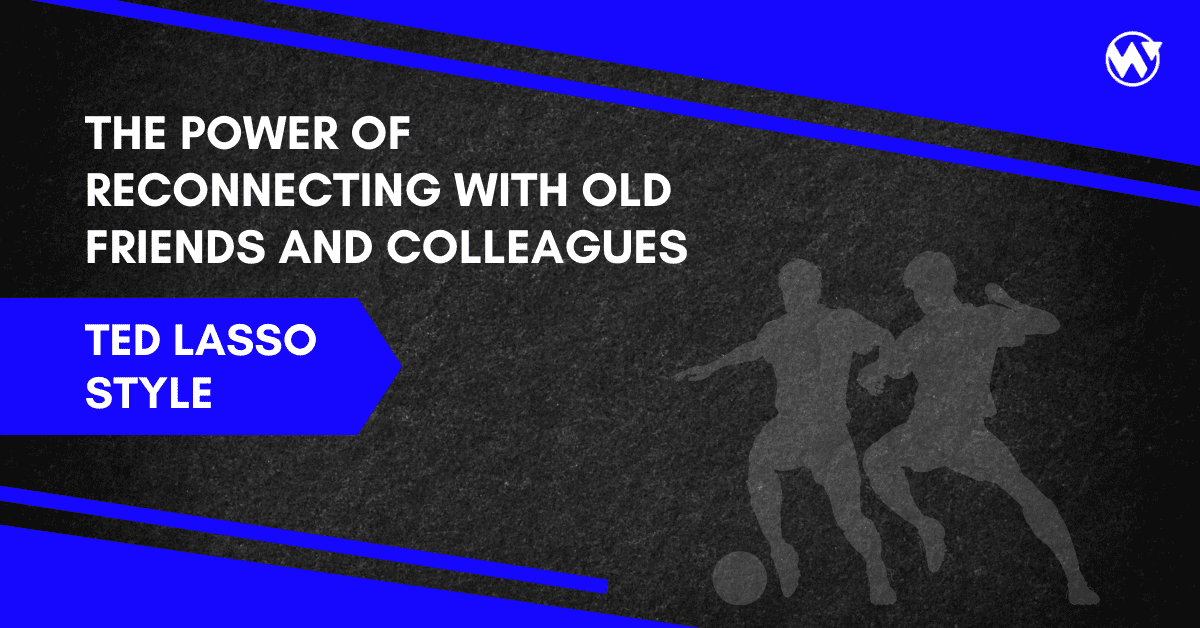The Power of Reconnecting with Old Friends and Colleagues – Ted Lasso Style