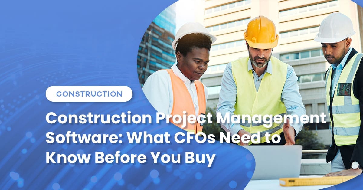 Construction Project Management Software: What CFOs Need to Know Before You Buy